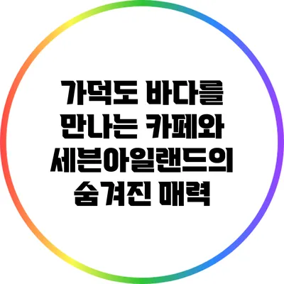 가덕도 바다를 만나는 카페와 세븐아일랜드의 숨겨진 매력