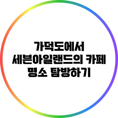 가덕도에서 세븐아일랜드의 카페 명소 탐방하기