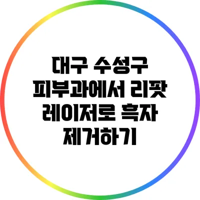 대구 수성구 피부과에서 리팟 레이저로 흑자 제거하기