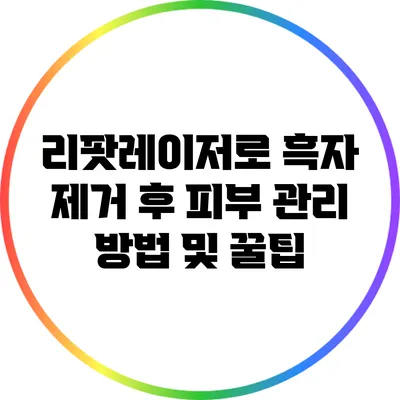 리팟레이저로 흑자 제거 후 피부 관리 방법 및 꿀팁