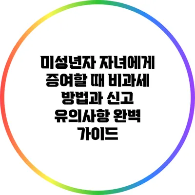 미성년자 자녀에게 증여할 때 비과세 방법과 신고 유의사항 완벽 가이드