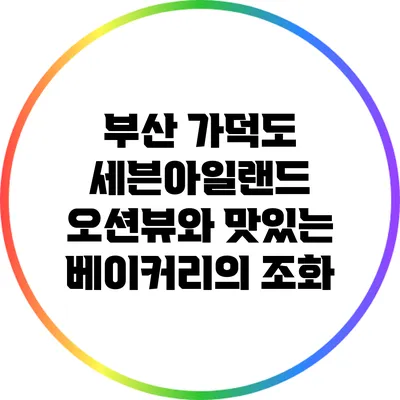 부산 가덕도 세븐아일랜드: 오션뷰와 맛있는 베이커리의 조화