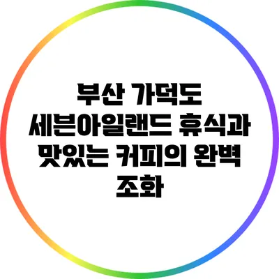 부산 가덕도 세븐아일랜드: 휴식과 맛있는 커피의 완벽 조화