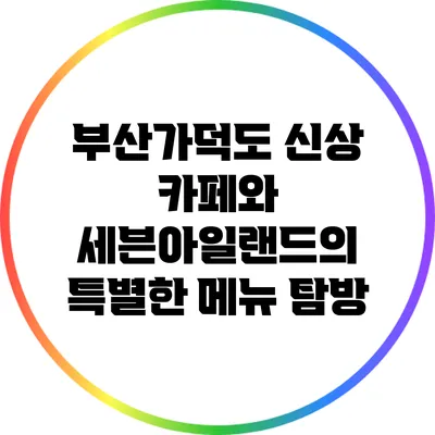 부산가덕도 신상 카페와 세븐아일랜드의 특별한 메뉴 탐방