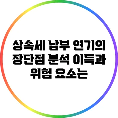 상속세 납부 연기의 장단점 분석: 이득과 위험 요소는?