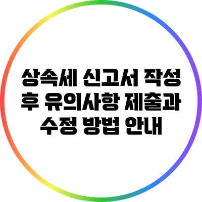 상속세 신고서 작성 후 유의사항: 제출과 수정 방법 안내