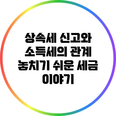 상속세 신고와 소득세의 관계: 놓치기 쉬운 세금 이야기