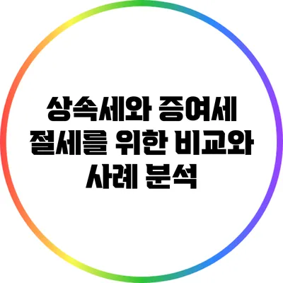 상속세와 증여세 절세를 위한 비교와 사례 분석