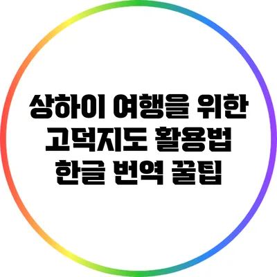 상하이 여행을 위한 고덕지도 활용법: 한글 번역 꿀팁