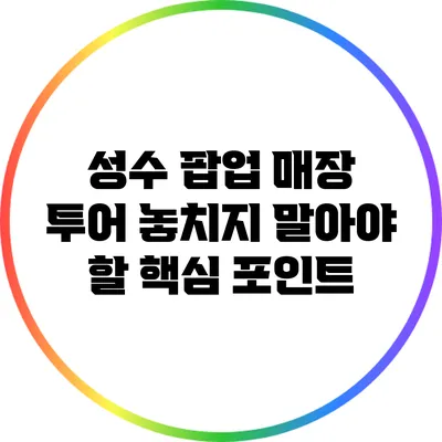 성수 팝업 매장 투어: 놓치지 말아야 할 핵심 포인트