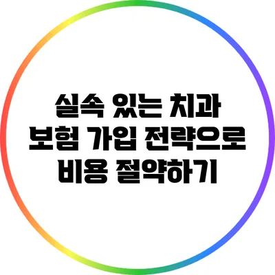 실속 있는 치과 보험 가입 전략으로 비용 절약하기