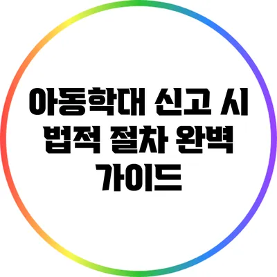 아동학대 신고 시 법적 절차 완벽 가이드