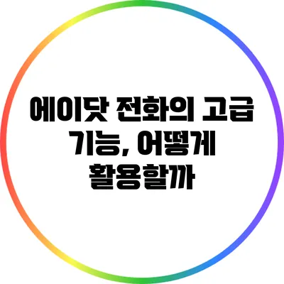 에이닷 전화의 고급 기능, 어떻게 활용할까?