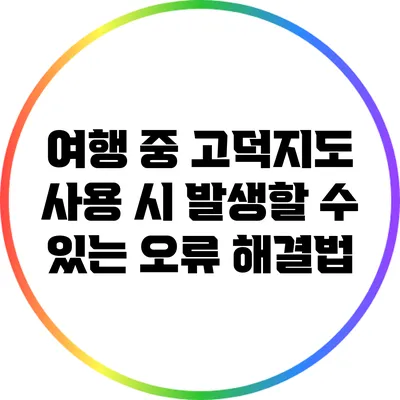 여행 중 고덕지도 사용 시 발생할 수 있는 오류 해결법