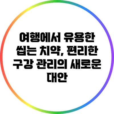 여행에서 유용한 씹는 치약, 편리한 구강 관리의 새로운 대안