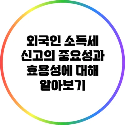 외국인 소득세 신고의 중요성과 효용성에 대해 알아보기