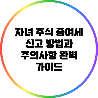 자녀 주식 증여세 신고 방법과 주의사항 완벽 가이드