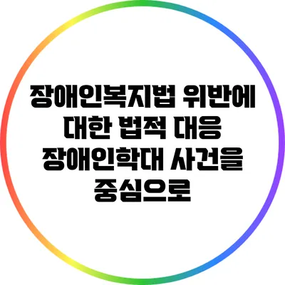 장애인복지법 위반에 대한 법적 대응: 장애인학대 사건을 중심으로