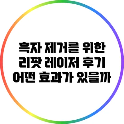 흑자 제거를 위한 리팟 레이저 후기: 어떤 효과가 있을까?