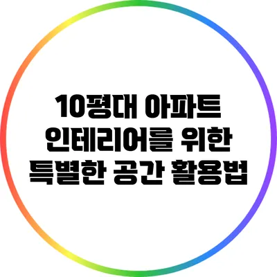 10평대 아파트 인테리어를 위한 특별한 공간 활용법