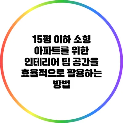 15평 이하 소형 아파트를 위한 인테리어 팁: 공간을 효율적으로 활용하는 방법