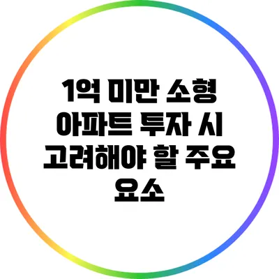 1억 미만 소형 아파트 투자 시 고려해야 할 주요 요소