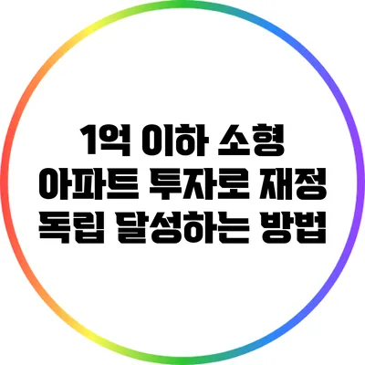 1억 이하 소형 아파트 투자로 재정 독립 달성하는 방법
