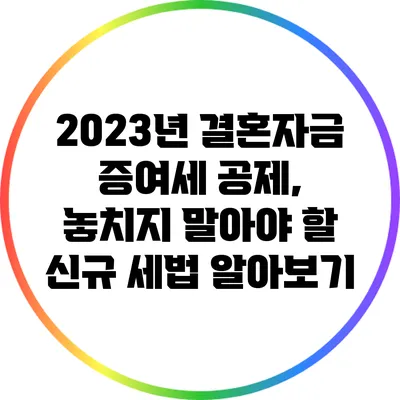 2023년 결혼자금 증여세 공제, 놓치지 말아야 할 신규 세법 알아보기