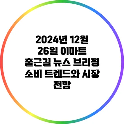 2024년 12월 26일 이마트 출근길 뉴스 브리핑: 소비 트렌드와 시장 전망