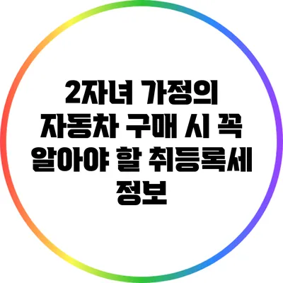 2자녀 가정의 자동차 구매 시 꼭 알아야 할 취등록세 정보