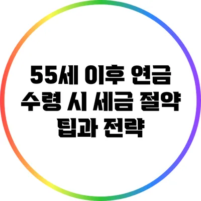 55세 이후 연금 수령 시 세금 절약 팁과 전략