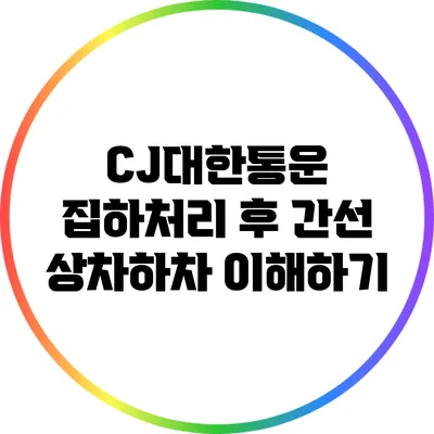 CJ대한통운 집하처리 후 간선 상차하차 이해하기