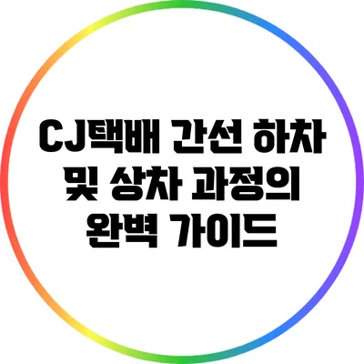 CJ택배 간선 하차 및 상차 과정의 완벽 가이드