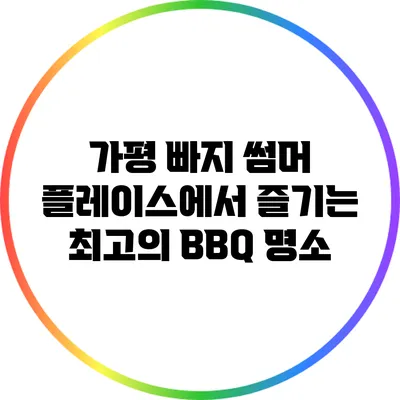 가평 빠지 썸머 플레이스에서 즐기는 최고의 BBQ 명소