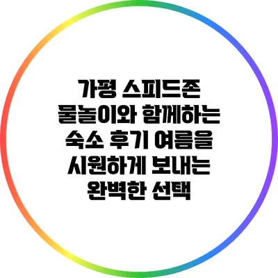 가평 스피드존 물놀이와 함께하는 숙소 후기: 여름을 시원하게 보내는 완벽한 선택
