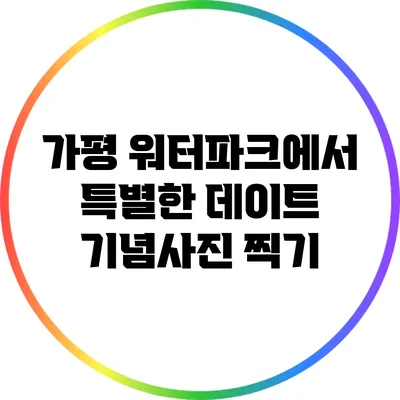 가평 워터파크에서 특별한 데이트 기념사진 찍기