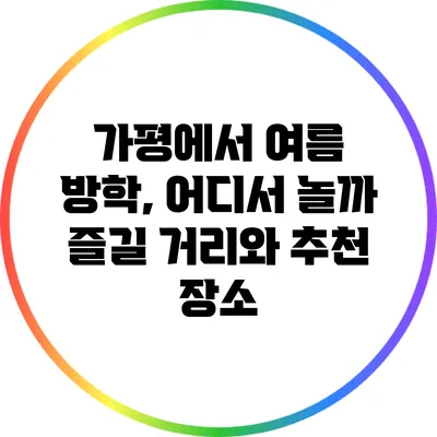 가평에서 여름 방학, 어디서 놀까? 즐길 거리와 추천 장소