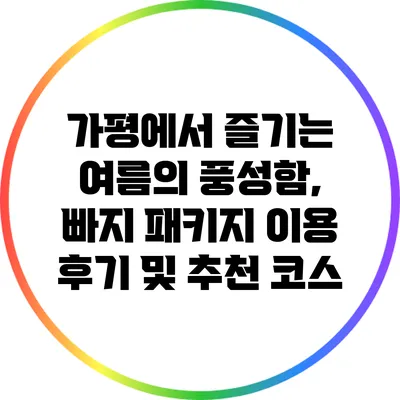 가평에서 즐기는 여름의 풍성함, 빠지 패키지 이용 후기 및 추천 코스