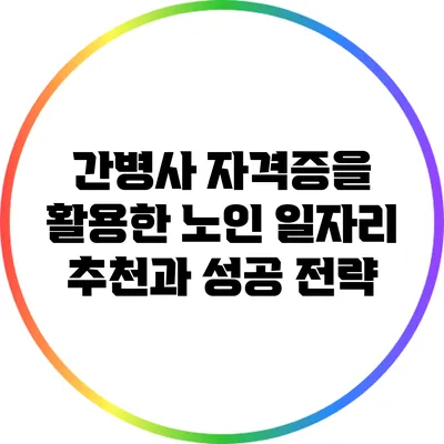 간병사 자격증을 활용한 노인 일자리 추천과 성공 전략