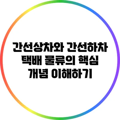 간선상차와 간선하차: 택배 물류의 핵심 개념 이해하기