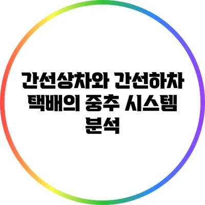 간선상차와 간선하차: 택배의 중추 시스템 분석