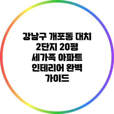 강남구 개포동 대치 2단지 20평 세가족 아파트 인테리어 완벽 가이드