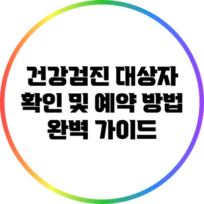 건강검진 대상자 확인 및 예약 방법 완벽 가이드