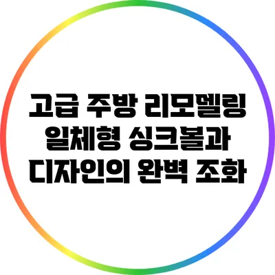 고급 주방 리모델링: 일체형 싱크볼과 디자인의 완벽 조화