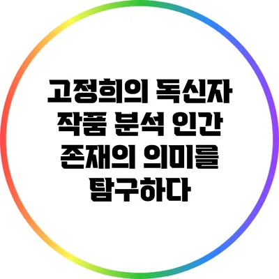 고정희의 독신자 작품 분석: 인간 존재의 의미를 탐구하다