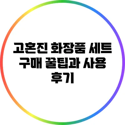 고혼진 화장품 세트 구매 꿀팁과 사용 후기