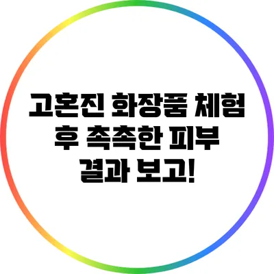 고혼진 화장품 체험 후 촉촉한 피부 결과 보고!