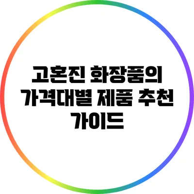 고혼진 화장품의 가격대별 제품 추천 가이드