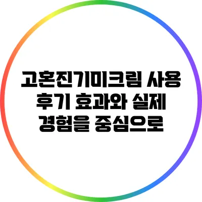 고혼진기미크림 사용 후기: 효과와 실제 경험을 중심으로