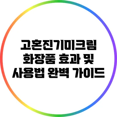 고혼진기미크림 화장품 효과 및 사용법 완벽 가이드